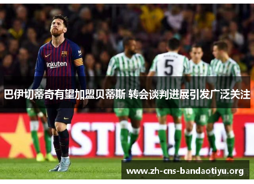 巴伊切蒂奇有望加盟贝蒂斯 转会谈判进展引发广泛关注 巴伊切蒂奇有望加盟贝蒂斯 转会谈判进展引发广泛关注