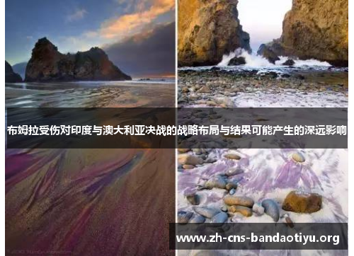 布姆拉受伤对印度与澳大利亚决战的战略布局与结果可能产生的深远影响