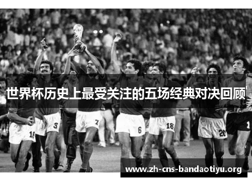 世界杯历史上最受关注的五场经典对决回顾 世界杯历史上最受关注的五场经典对决回顾