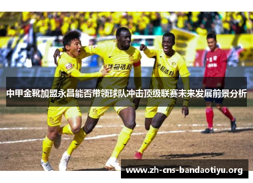 中甲金靴加盟永昌能否带领球队冲击顶级联赛未来发展前景分析 中甲金靴加盟永昌能否带领球队冲击顶级联赛未来发展前景分析