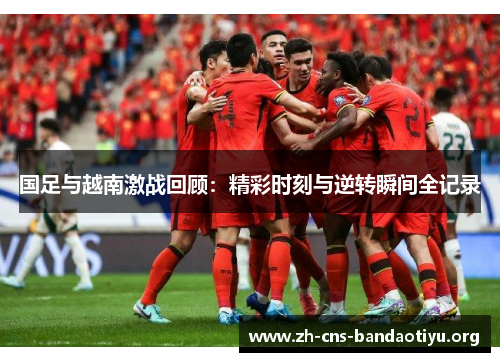 国足与越南激战回顾:精彩时刻与逆转瞬间全记录 国足与越南激战回顾:精彩时刻与逆转瞬间全记录