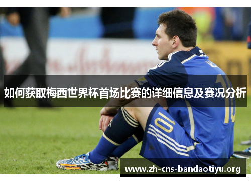 如何获取梅西世界杯首场比赛的详细信息及赛况分析 如何获取梅西世界杯首场比赛的详细信息及赛况分析