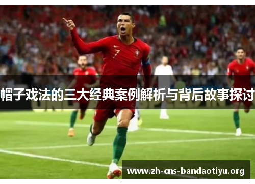 帽子戏法的三大经典案例解析与背后故事探讨 帽子戏法的三大经典案例解析与背后故事探讨