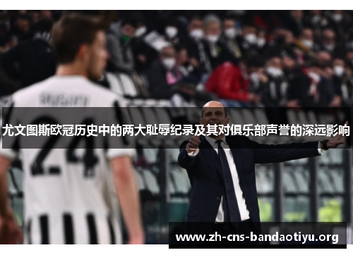 尤文图斯欧冠历史中的两大耻辱纪录及其对俱乐部声誉的深远影响 尤文图斯欧冠历史中的两大耻辱纪录及其对俱乐部声誉的深远影响