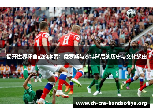 揭开世界杯首战的序幕:俄罗斯与沙特背后的历史与文化缘由 揭开世界杯首战的序幕:俄罗斯与沙特背后的历史与文化缘由