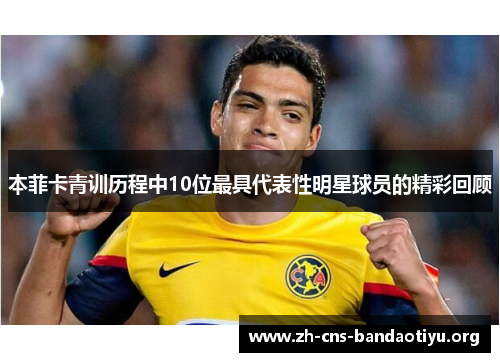 本菲卡青训历程中10位最具代表性明星球员的精彩回顾 本菲卡青训历程中10位最具代表性明星球员的精彩回顾
