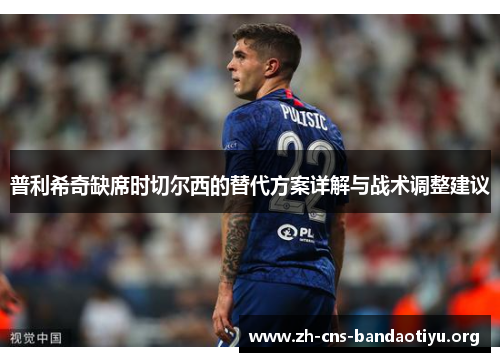 普利希奇缺席时切尔西的替代方案详解与战术调整建议 普利希奇缺席时切尔西的替代方案详解与战术调整建议