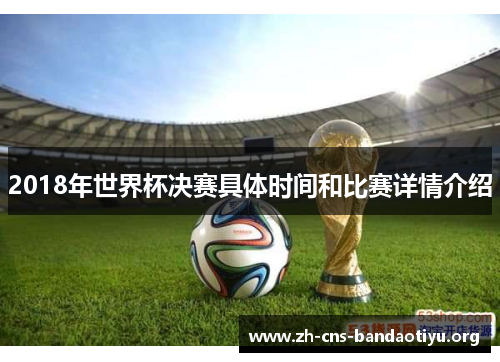2018年世界杯决赛具体时间和比赛详情介绍 2018年世界杯决赛具体时间和比赛详情介绍