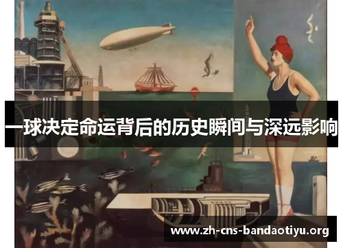一球决定命运背后的历史瞬间与深远影响 一球决定命运背后的历史瞬间与深远影响
