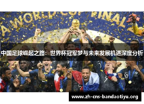 中国足球崛起之路:世界杯冠军梦与未来发展机遇深度分析 中国足球崛起之路:世界杯冠军梦与未来发展机遇深度分析