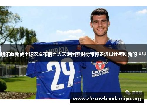 切尔西新赛季球衣发布的五大关键因素揭秘带你走进设计与创新的世界 切尔西新赛季球衣发布的五大关键因素揭秘带你走进设计与创新的世界