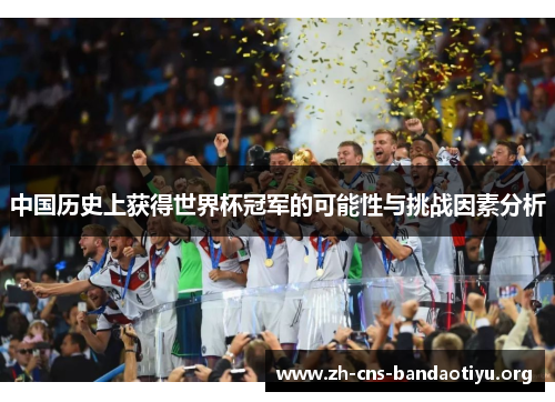 中国历史上获得世界杯冠军的可能性与挑战因素分析 中国历史上获得世界杯冠军的可能性与挑战因素分析