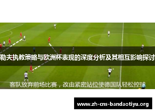 勒夫执教策略与欧洲杯表现的深度分析及其相互影响探讨 勒夫执教策略与欧洲杯表现的深度分析及其相互影响探讨