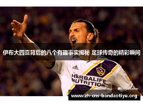 伊布大四喜背后的八个有趣事实揭秘 足球传奇的精彩瞬间 伊布大四喜背后的八个有趣事实揭秘 足球传奇的精彩瞬间