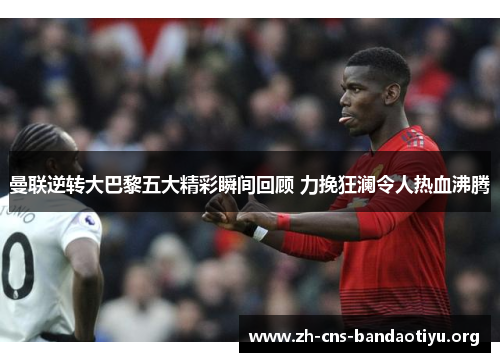 曼联逆转大巴黎五大精彩瞬间回顾 力挽狂澜令人热血沸腾 曼联逆转大巴黎五大精彩瞬间回顾 力挽狂澜令人热血沸腾