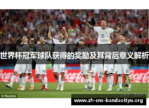 世界杯冠军球队获得的奖励及其背后意义解析 世界杯冠军球队获得的奖励及其背后意义解析