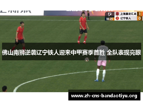 佛山南狮逆袭辽宁铁人迎来中甲赛季首胜 全队表现亮眼 佛山南狮逆袭辽宁铁人迎来中甲赛季首胜 全队表现亮眼