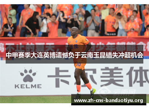 中甲赛季大连英博遗憾负于云南玉昆错失冲超机会 中甲赛季大连英博遗憾负于云南玉昆错失冲超机会