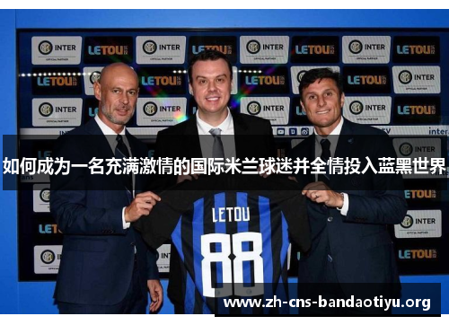 如何成为一名充满激情的国际米兰球迷并全情投入蓝黑世界 如何成为一名充满激情的国际米兰球迷并全情投入蓝黑世界