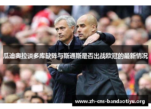 瓜迪奥拉谈多库缺阵与斯通斯是否出战欧冠的最新情况 瓜迪奥拉谈多库缺阵与斯通斯是否出战欧冠的最新情况