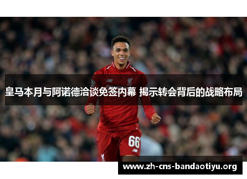 皇马本月与阿诺德洽谈免签内幕 揭示转会背后的战略布局 皇马本月与阿诺德洽谈免签内幕 揭示转会背后的战略布局