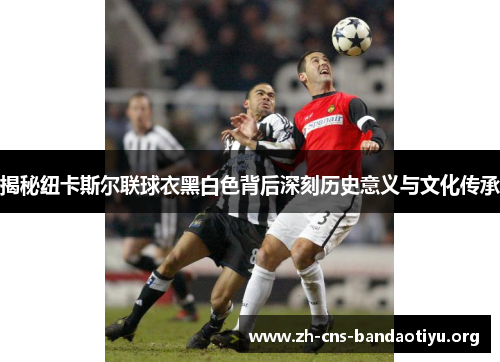 揭秘纽卡斯尔联球衣黑白色背后深刻历史意义与文化传承 揭秘纽卡斯尔联球衣黑白色背后深刻历史意义与文化传承