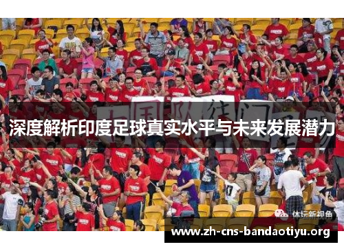 深度解析印度足球真实水平与未来发展潜力 深度解析印度足球真实水平与未来发展潜力