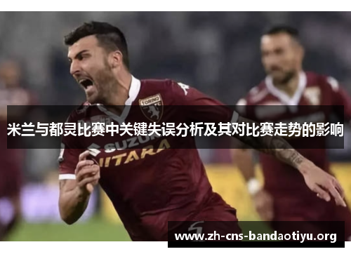 米兰与都灵比赛中关键失误分析及其对比赛走势的影响 米兰与都灵比赛中关键失误分析及其对比赛走势的影响