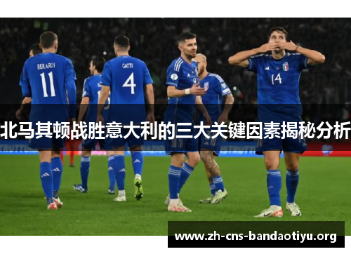 北马其顿战胜意大利的三大关键因素揭秘分析