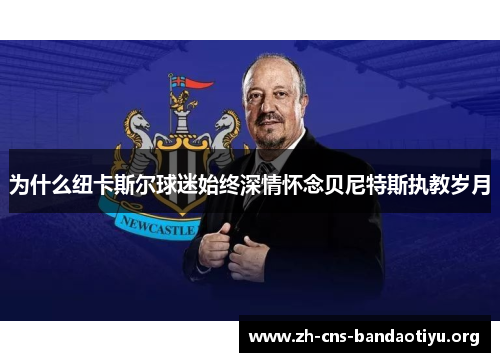 为什么纽卡斯尔球迷始终深情怀念贝尼特斯执教岁月 为什么纽卡斯尔球迷始终深情怀念贝尼特斯执教岁月