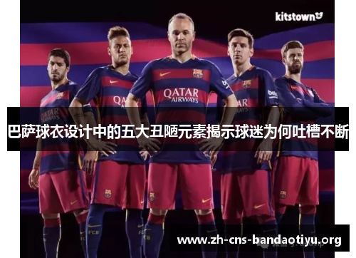 巴萨球衣设计中的五大丑陋元素揭示球迷为何吐槽不断 巴萨球衣设计中的五大丑陋元素揭示球迷为何吐槽不断