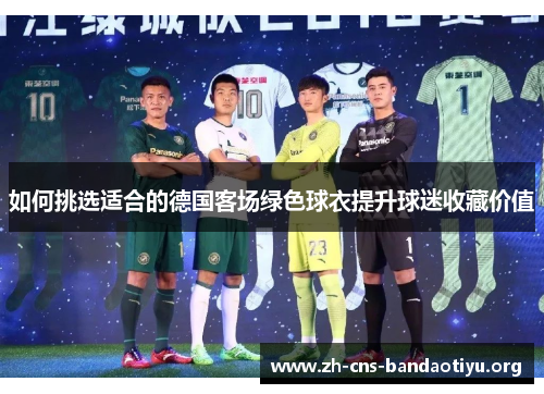 如何挑选适合的德国客场绿色球衣提升球迷收藏价值 如何挑选适合的德国客场绿色球衣提升球迷收藏价值