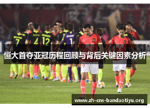 恒大首夺亚冠历程回顾与背后关键因素分析 恒大首夺亚冠历程回顾与背后关键因素分析