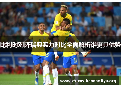 比利时对阵瑞典实力对比全面解析谁更具优势 比利时对阵瑞典实力对比全面解析谁更具优势