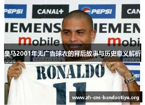 皇马2001年无广告球衣的背后故事与历史意义解析 皇马2001年无广告球衣的背后故事与历史意义解析