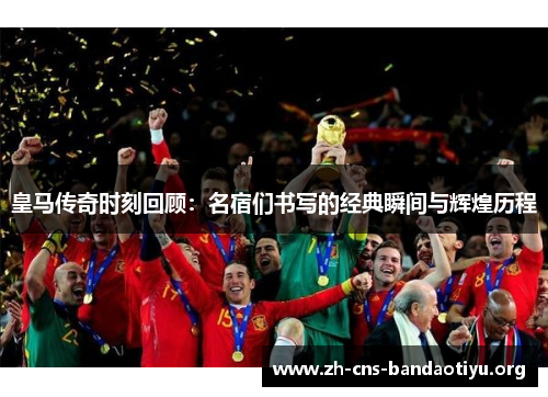 皇马传奇时刻回顾:名宿们书写的经典瞬间与辉煌历程 皇马传奇时刻回顾:名宿们书写的经典瞬间与辉煌历程