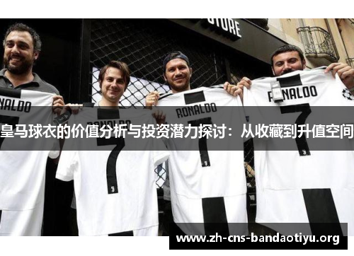 皇马球衣的价值分析与投资潜力探讨:从收藏到升值空间 皇马球衣的价值分析与投资潜力探讨:从收藏到升值空间