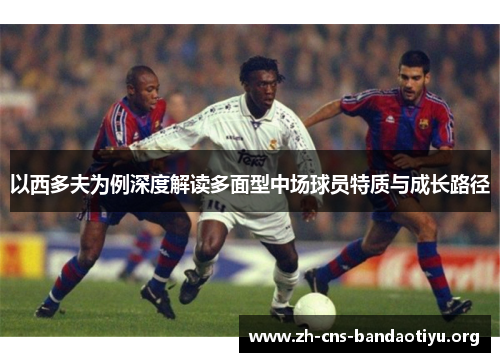以西多夫为例深度解读多面型中场球员特质与成长路径 以西多夫为例深度解读多面型中场球员特质与成长路径