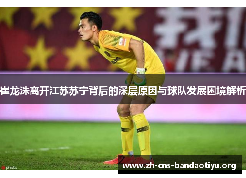 崔龙洙离开江苏苏宁背后的深层原因与球队发展困境解析 崔龙洙离开江苏苏宁背后的深层原因与球队发展困境解析
