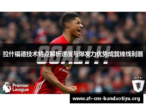 拉什福德技术特点解析速度与爆发力优势成就锋线利器 拉什福德技术特点解析速度与爆发力优势成就锋线利器