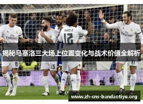揭秘马塞洛三大场上位置变化与战术价值全解析 揭秘马塞洛三大场上位置变化与战术价值全解析