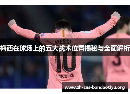 梅西在球场上的五大战术位置揭秘与全面解析 梅西在球场上的五大战术位置揭秘与全面解析