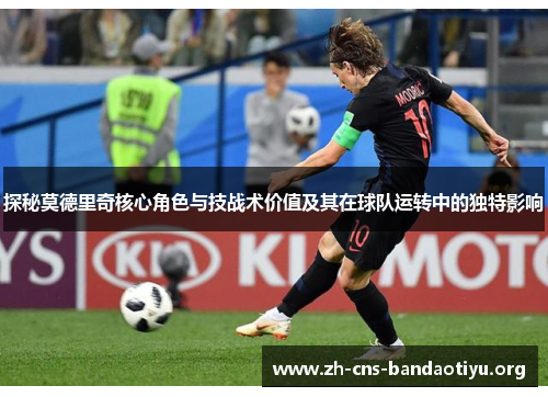 探秘莫德里奇核心角色与技战术价值及其在球队运转中的独特影响 探秘莫德里奇核心角色与技战术价值及其在球队运转中的独特影响