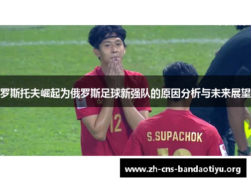 罗斯托夫崛起为俄罗斯足球新强队的原因分析与未来展望