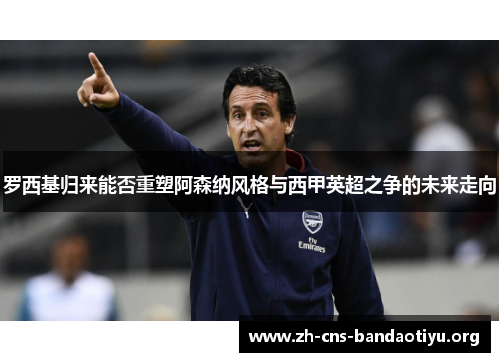 罗西基归来能否重塑阿森纳风格与西甲英超之争的未来走向 罗西基归来能否重塑阿森纳风格与西甲英超之争的未来走向