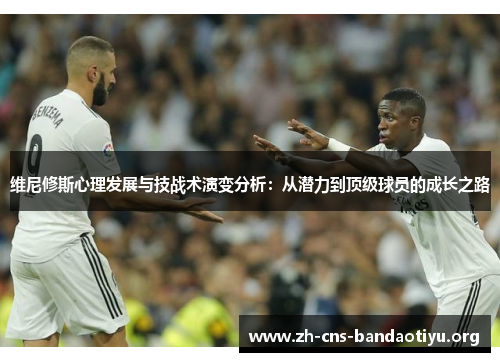 维尼修斯心理发展与技战术演变分析:从潜力到顶级球员的成长之路 维尼修斯心理发展与技战术演变分析:从潜力到顶级球员的成长之路