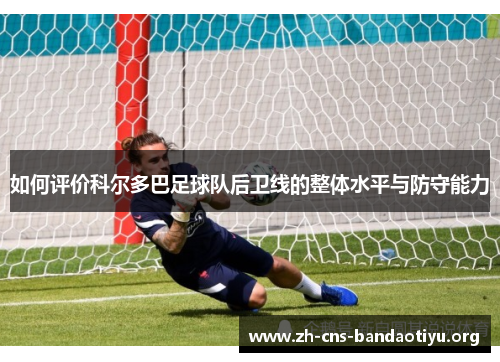 如何评价科尔多巴足球队后卫线的整体水平与防守能力 如何评价科尔多巴足球队后卫线的整体水平与防守能力