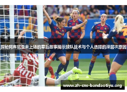 探秘阿库尼亚未上场的幕后故事揭示球队战术与个人选择的深层次原因 探秘阿库尼亚未上场的幕后故事揭示球队战术与个人选择的深层次原因