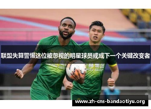 联盟失算警惕这位被忽视的明星球员或成下一个关键改变者 联盟失算警惕这位被忽视的明星球员或成下一个关键改变者