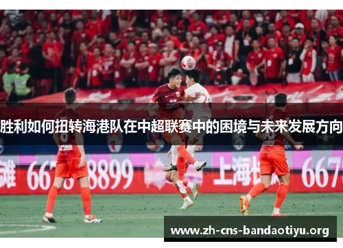 胜利如何扭转海港队在中超联赛中的困境与未来发展方向 胜利如何扭转海港队在中超联赛中的困境与未来发展方向
